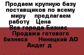 Продаем крупную базу поставщиков по всему миру!   предлагаем работу › Цена ­ 2 400 - Все города Бизнес » Продажа готового бизнеса   . Ненецкий АО,Андег д.